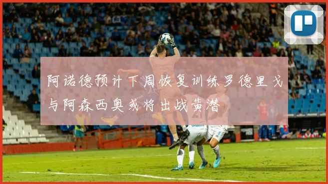 阿诺德预计下周恢复训练罗德里戈与阿森西奥或将出战黄潜