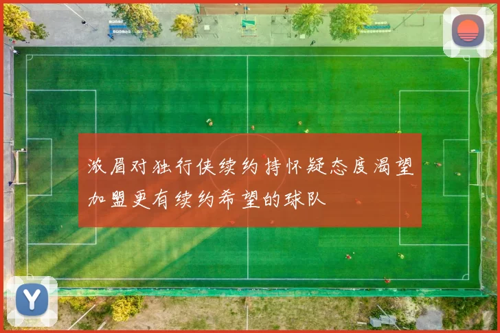 浓眉对独行侠续约持怀疑态度渴望加盟更有续约希望的球队