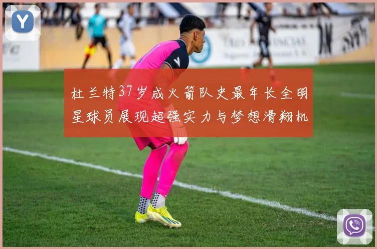 杜兰特37岁成火箭队史最年长全明星球员展现超强实力与梦想滑翔机般飞翔