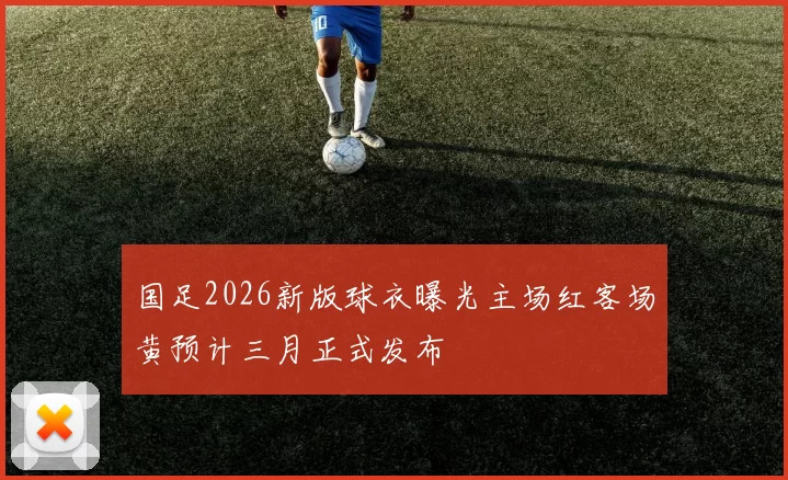 国足2026新版球衣曝光主场红客场黄预计三月正式发布