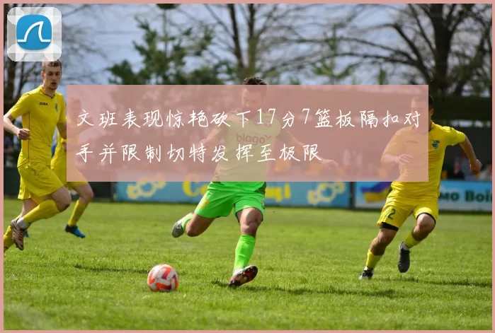 文班表现惊艳砍下17分7篮板隔扣对手并限制切特发挥至极限