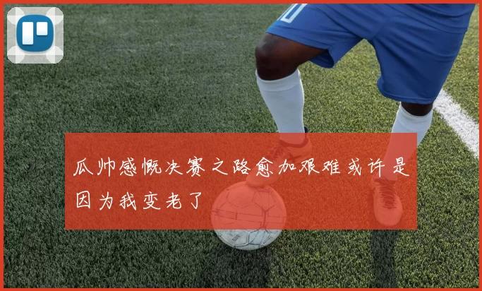 瓜帅感慨决赛之路愈加艰难或许是因为我变老了